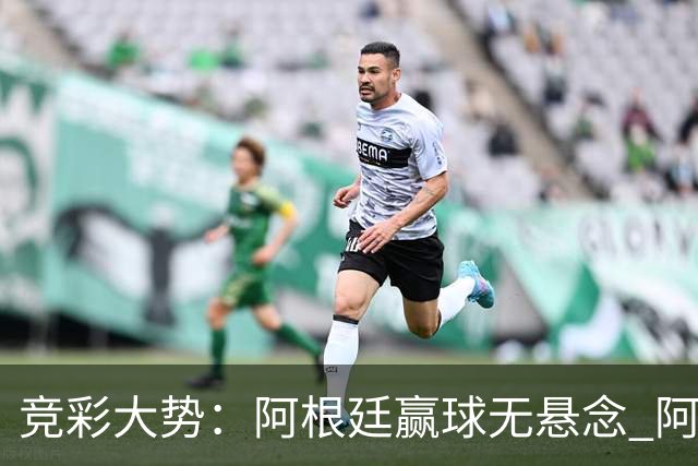竞彩大势：阿根廷赢球无悬念 阿尔及利亚可信任